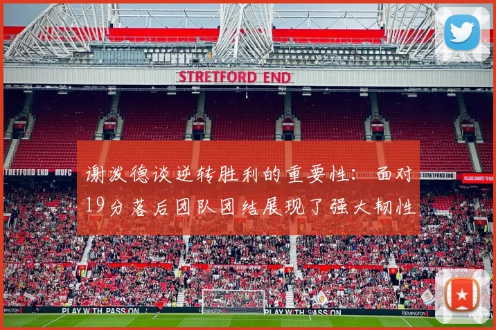 谢泼德谈逆转胜利的重要性：面对19分落后团队团结展现了强大韧性