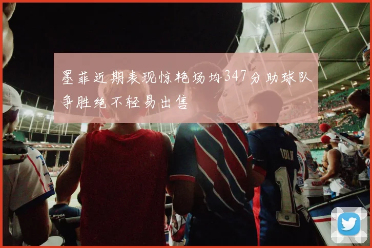 墨菲近期表现惊艳场均347分助球队争胜绝不轻易出售