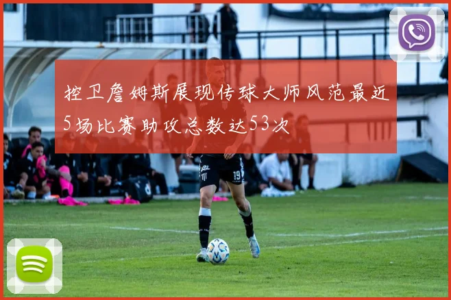 控卫詹姆斯展现传球大师风范最近5场比赛助攻总数达53次