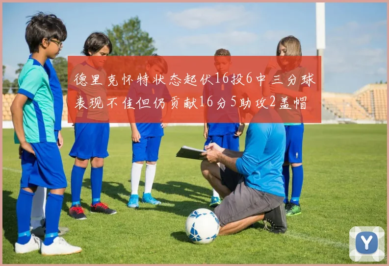 德里克怀特状态起伏16投6中三分球表现不佳但仍贡献16分5助攻2盖帽