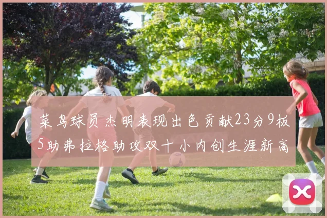 菜鸟球员杰明表现出色贡献23分9板5助弗拉格助攻双十小内创生涯新高17分