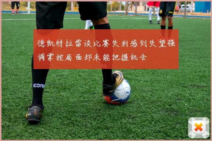 德凯特拉雷谈比赛失利感到失望强调掌控局面却未能把握机会
