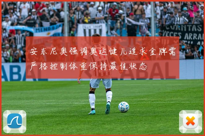 安东尼奥强调奥运健儿追求金牌需严格控制体重保持最佳状态