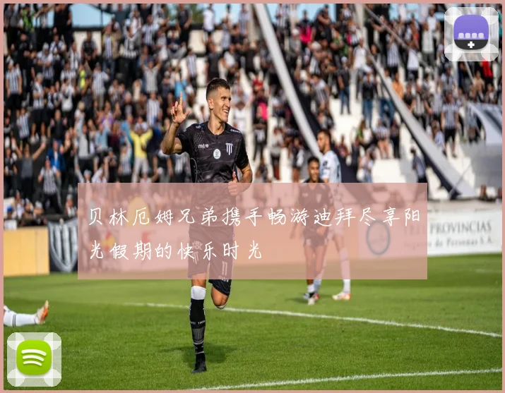 贝林厄姆兄弟携手畅游迪拜尽享阳光假期的快乐时光