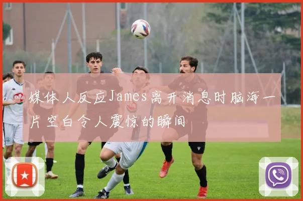 媒体人反应James离开消息时脑海一片空白令人震惊的瞬间