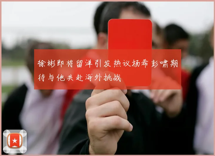 徐彬即将留洋引发热议杨希彭啸期待与他共赴海外挑战