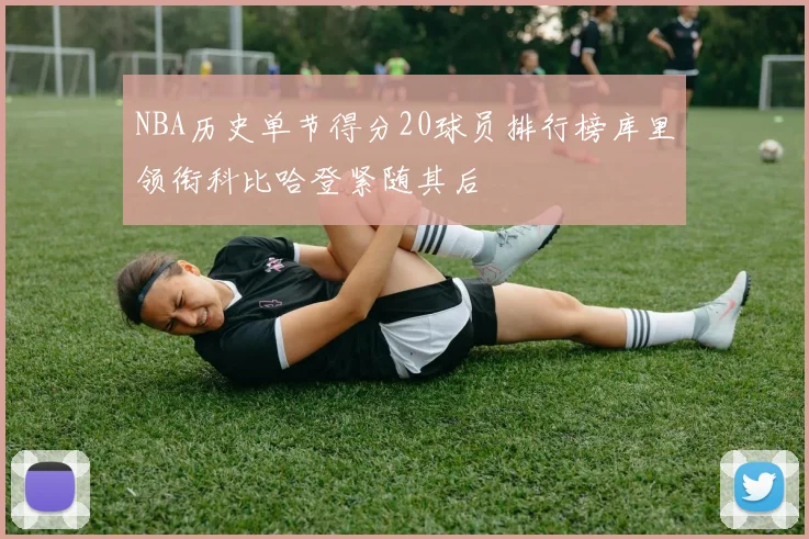 NBA历史单节得分20球员排行榜库里领衔科比哈登紧随其后