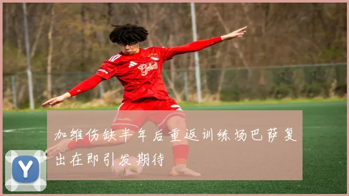 加维伤缺半年后重返训练场巴萨复出在即引发期待