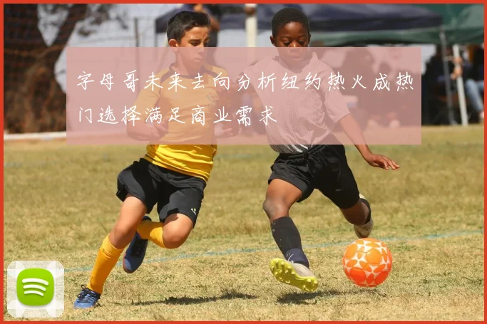 字母哥未来去向分析纽约热火成热门选择满足商业需求