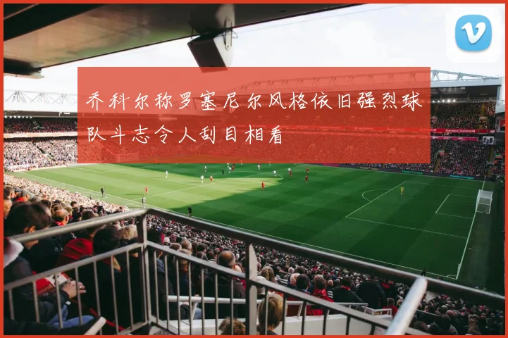 乔科尔称罗塞尼尔风格依旧强烈球队斗志令人刮目相看