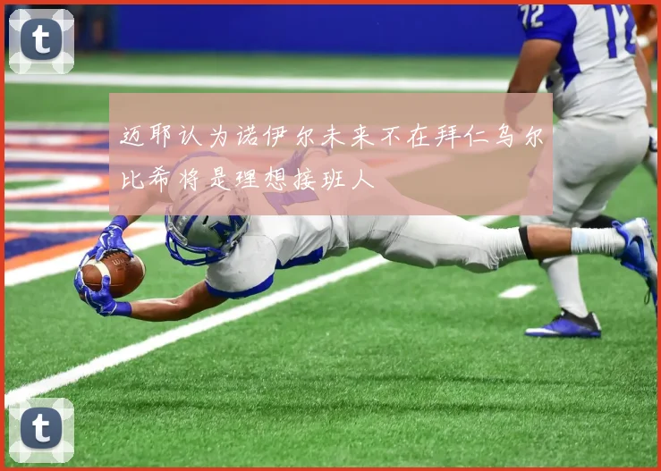 迈耶认为诺伊尔未来不在拜仁乌尔比希将是理想接班人