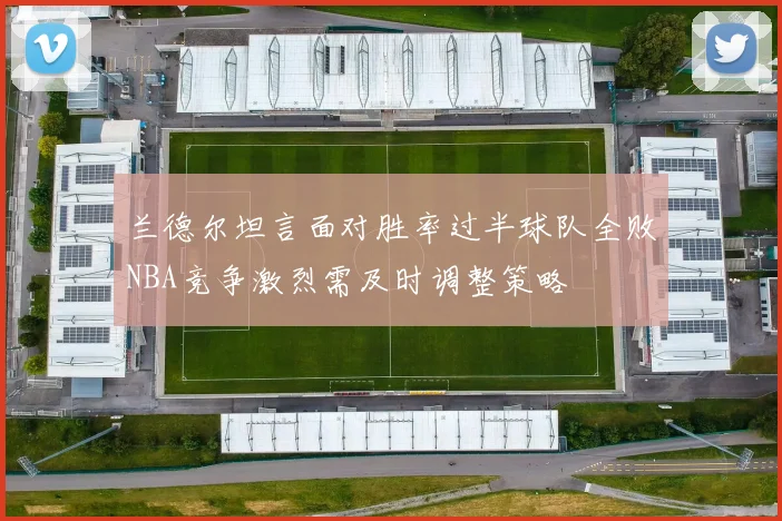 兰德尔坦言面对胜率过半球队全败NBA竞争激烈需及时调整策略