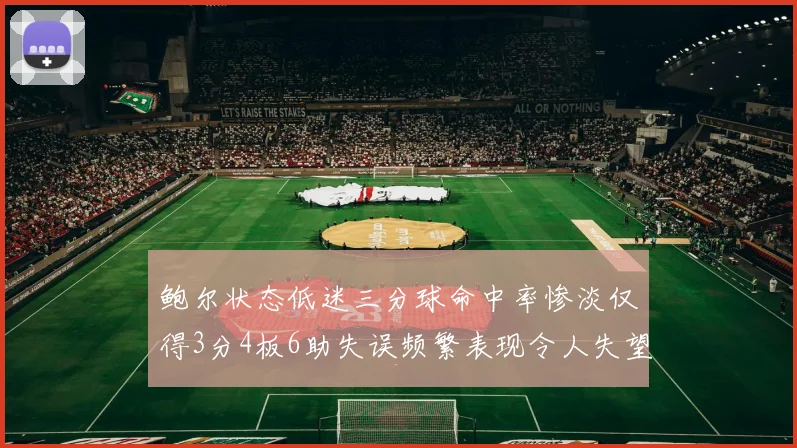 鲍尔状态低迷三分球命中率惨淡仅得3分4板6助失误频繁表现令人失望