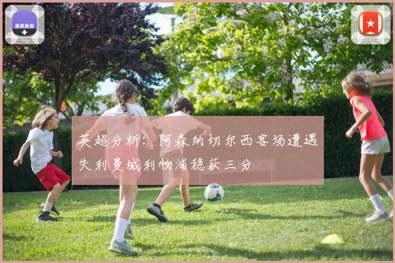 英超分析：阿森纳切尔西客场遭遇失利曼城利物浦稳获三分
