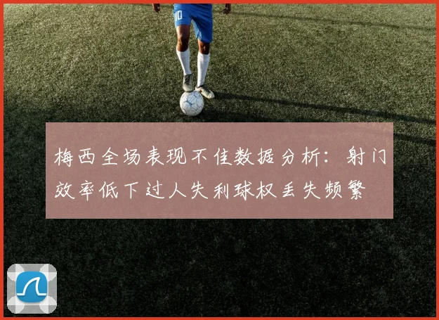 梅西全场表现不佳数据分析：射门效率低下过人失利球权丢失频繁