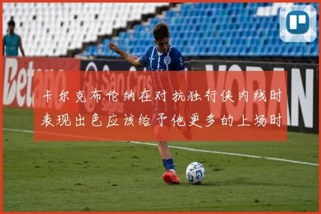 卡尔克布伦纳在对抗独行侠内线时表现出色应该给予他更多的上场时间