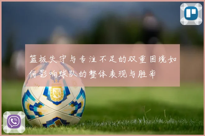 篮板失守与专注不足的双重困境如何影响球队的整体表现与胜率