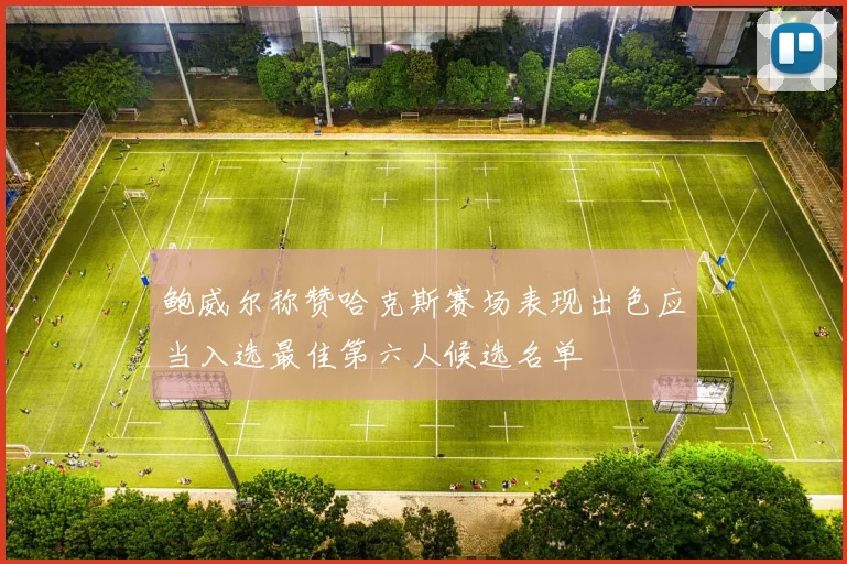 鲍威尔称赞哈克斯赛场表现出色应当入选最佳第六人候选名单