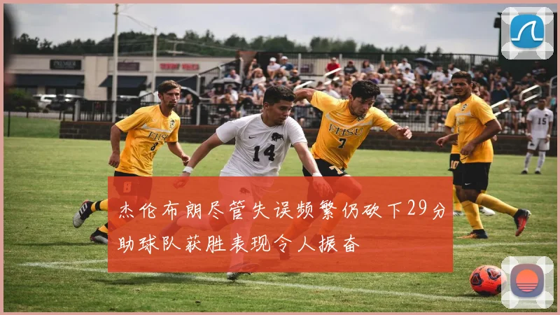 杰伦布朗尽管失误频繁仍砍下29分助球队获胜表现令人振奋