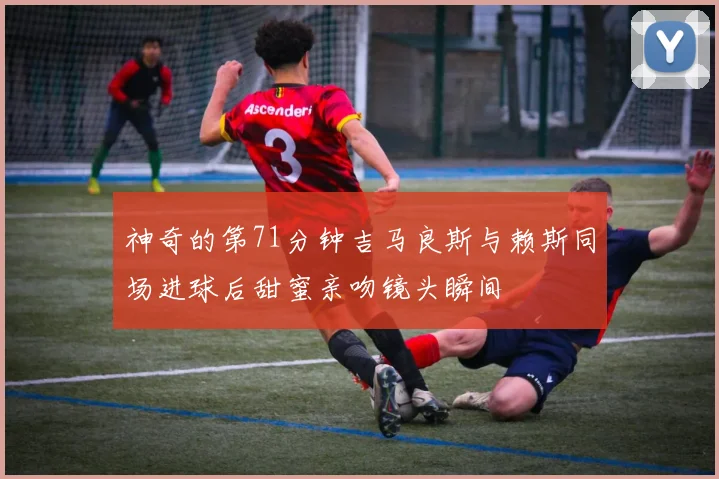 神奇的第71分钟吉马良斯与赖斯同场进球后甜蜜亲吻镜头瞬间