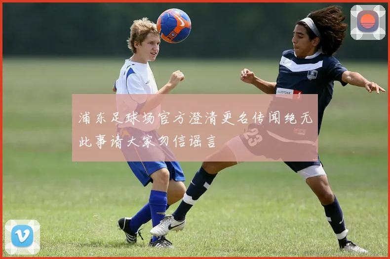 浦东足球场官方澄清更名传闻绝无此事请大家勿信谣言