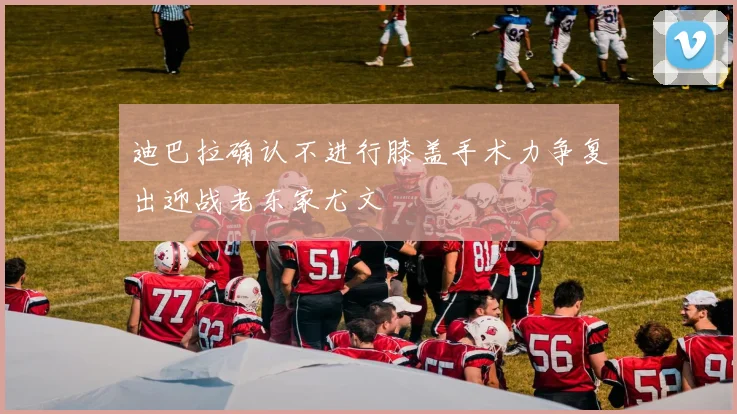 迪巴拉确认不进行膝盖手术力争复出迎战老东家尤文