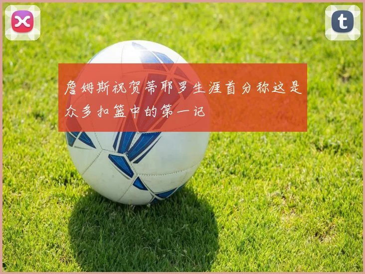詹姆斯祝贺蒂耶罗生涯首分称这是众多扣篮中的第一记