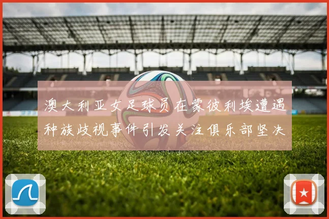 澳大利亚女足球员在蒙彼利埃遭遇种族歧视事件引发关注俱乐部坚决否认