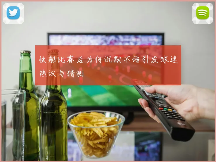 快船比赛后为何沉默不语引发球迷热议与猜测