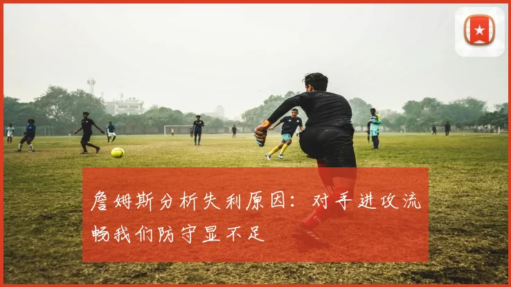 詹姆斯分析失利原因：对手进攻流畅我们防守显不足