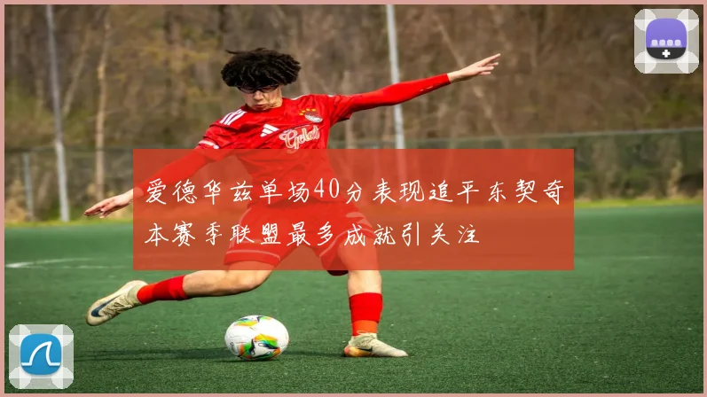 爱德华兹单场40分表现追平东契奇本赛季联盟最多成就引关注