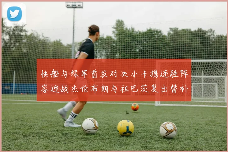 快船与绿军首发对决小卡携连胜阵容迎战杰伦布朗与祖巴茨复出替补阵容