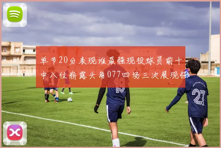 单节20分表现谁最强现役球员前十中八位崭露头角077四场三次展现强大气势