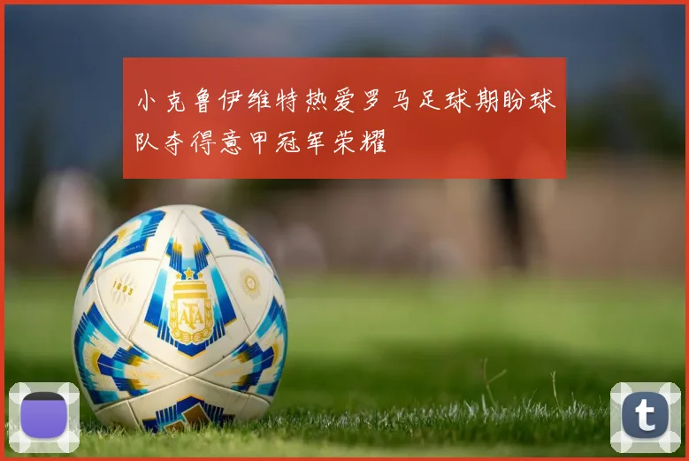小克鲁伊维特热爱罗马足球期盼球队夺得意甲冠军荣耀