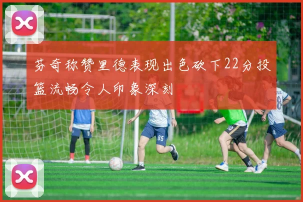 芬奇称赞里德表现出色砍下22分投篮流畅令人印象深刻
