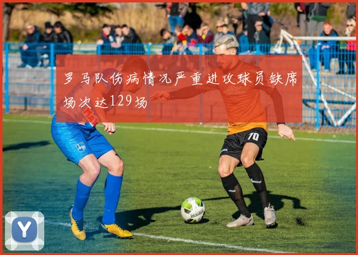 罗马队伤病情况严重进攻球员缺席场次达129场