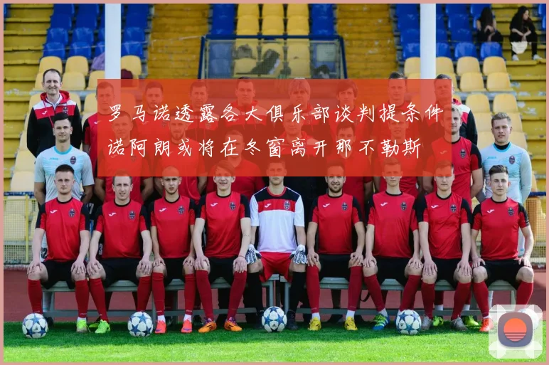 罗马诺透露各大俱乐部谈判提条件诺阿朗或将在冬窗离开那不勒斯