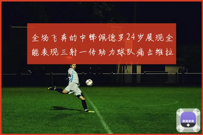全场飞奔的中锋佩德罗24岁展现全能表现三射一传助力球队痛击维拉