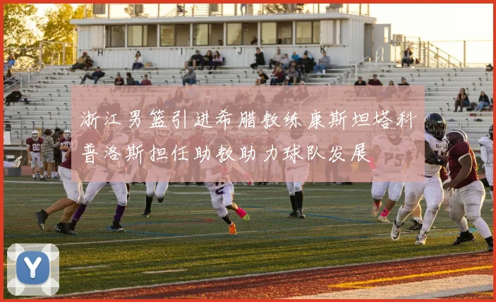 浙江男篮引进希腊教练康斯坦塔科普洛斯担任助教助力球队发展